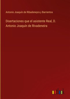 Disertaciones que el asistente Real, D. Antonio Joaquín de Rivadeneira - Ribadeneyra y Barrientos, Antonio Joaquín de
