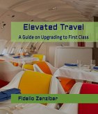 Elevated Travel: A Guide on Upgrading to First Class (eBook, ePUB) Elevated Travel: A Guide on Upgrading to First Class (eBook, ePUB)