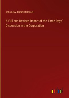 A Full and Revised Report of the Three Days' Discussion in the Corporation - Levy, John; O'Connell, Daniel