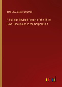 A Full and Revised Report of the Three Days' Discussion in the Corporation - Levy, John; O'Connell, Daniel