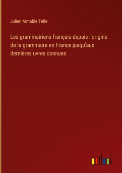 Les grammairiens français depuis l'origine de la grammaire en France jusqu'aux dernières uvres connues - Telle, Julien Aimable