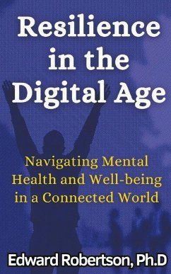 Resilience in the Digital Age Navigating Mental Health and Well-being in a Connected World - Robertson, Edward Ph. D.