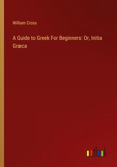 A Guide to Greek For Beginners: Or, Initia Græca - Cross, William