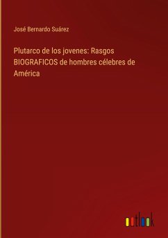 Plutarco de los jovenes: Rasgos BIOGRAFICOS de hombres célebres de América - Suárez, José Bernardo