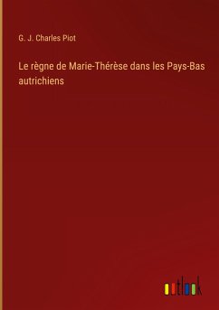 Le règne de Marie-Thérèse dans les Pays-Bas autrichiens - Piot, G. J. Charles