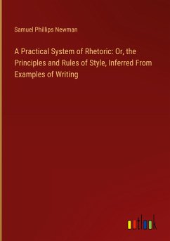 A Practical System of Rhetoric: Or, the Principles and Rules of Style, Inferred From Examples of Writing - Newman, Samuel Phillips