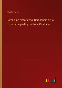 Catecismo histórico; ó, Compendio de la Historia Sagrada y Doctrina Cristiana - Fleury, Claude