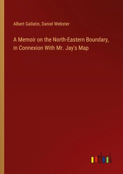 A Memoir on the North-Eastern Boundary, in Connexion With Mr. Jay's Map - Gallatin, Albert; Webster, Daniel