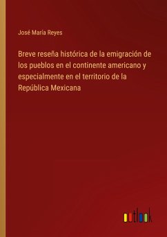 Breve reseña histórica de la emigración de los pueblos en el continente americano y especialmente en el territorio de la República Mexicana - Reyes, José María