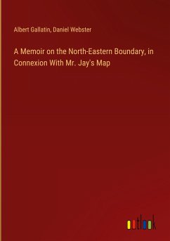 A Memoir on the North-Eastern Boundary, in Connexion With Mr. Jay's Map - Gallatin, Albert; Webster, Daniel