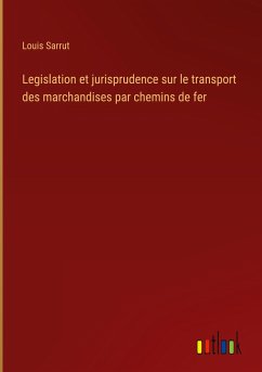 Legislation et jurisprudence sur le transport des marchandises par chemins de fer - Sarrut, Louis