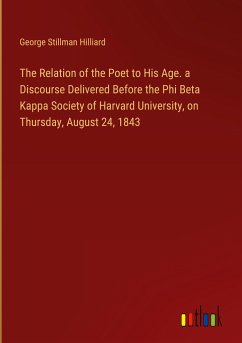 The Relation of the Poet to His Age. a Discourse Delivered Before the Phi Beta Kappa Society of Harvard University, on Thursday, August 24, 1843