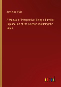 A Manual of Perspective: Being a Familiar Explanation of the Science, Including the Rules