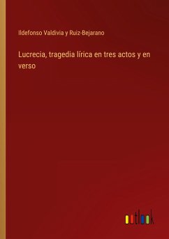 Lucrecia, tragedia lírica en tres actos y en verso - Valdivia y Ruiz-Bejarano, Ildefonso