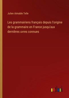 Les grammairiens français depuis l'origine de la grammaire en France jusqu'aux dernières uvres connues