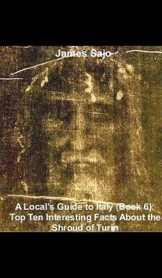A Local's Guide to Italy (Book 6): Top Ten Interesting Facts About the Shroud of Turin (eBook, ePUB) - Sajo, Jim