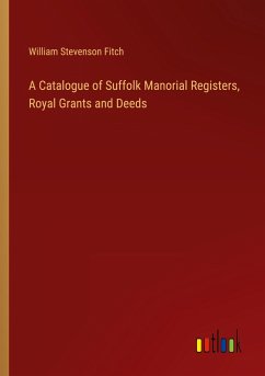 A Catalogue of Suffolk Manorial Registers, Royal Grants and Deeds - Fitch, William Stevenson