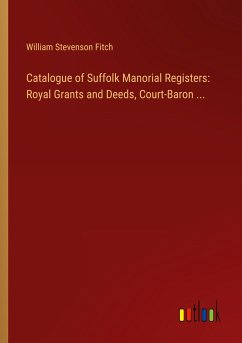 Catalogue of Suffolk Manorial Registers: Royal Grants and Deeds, Court-Baron ... - Fitch, William Stevenson