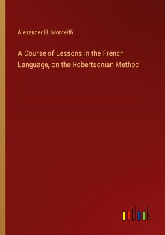 A Course of Lessons in the French Language, on the Robertsonian Method - Monteith, Alexander H.