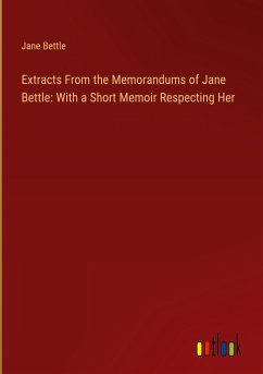 Extracts From the Memorandums of Jane Bettle: With a Short Memoir Respecting Her