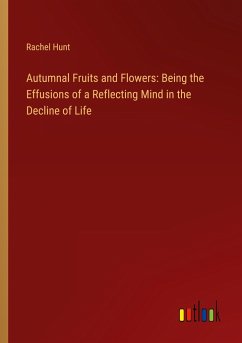 Autumnal Fruits and Flowers: Being the Effusions of a Reflecting Mind in the Decline of Life