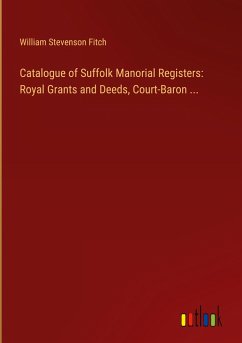 Catalogue of Suffolk Manorial Registers: Royal Grants and Deeds, Court-Baron ... - Fitch, William Stevenson