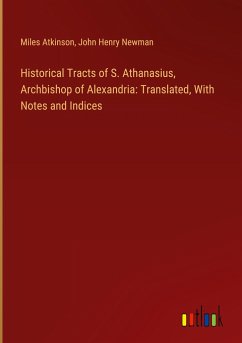 Historical Tracts of S. Athanasius, Archbishop of Alexandria: Translated, With Notes and Indices - Atkinson, Miles; Newman, John Henry