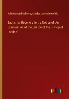 Baptismal Regeneration, a Notice of 'An Examination of the Charge of the Bishop of London' - Dakeyne, John Osmond; Blomfield, Charles James