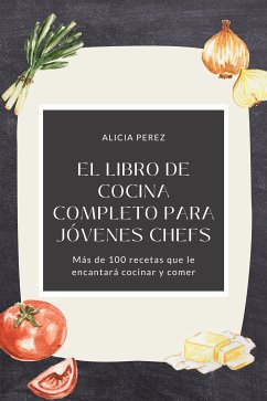 El libro de cocina completo para jóvenes chefs: Más de 100 recetas que le encantará cocinar y comer (eBook, ePUB) - Perez, Alicia