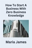 How To Start a Business with Zero Business Knowledge (eBook, ePUB)