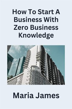 How To Start a Business with Zero Business Knowledge (eBook, ePUB) - James, Maria