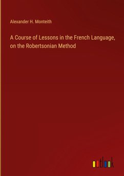A Course of Lessons in the French Language, on the Robertsonian Method - Monteith, Alexander H.