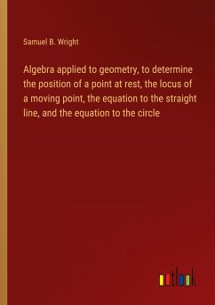 Algebra applied to geometry, to determine the position of a point at rest, the locus of a moving point, the equation to the straight line, and the equation to the circle - Wright, Samuel B.