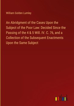 An Abridgment of the Cases Upon the Subject of the Poor Law: Decided Since the Passing of the 4 & 5 Will. IV. C. 76, and a Collection of the Subsequent Enactments Upon the Same Subject - Lumley, William Golden