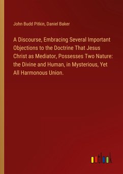 A Discourse, Embracing Several Important Objections to the Doctrine That Jesus Christ as Mediator, Possesses Two Nature: the Divine and Human, in Mysterious, Yet All Harmonous Union.