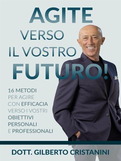 AGITE VERSO IL VOSTRO FUTURO! 16 metodi per agire con efficacia verso i vostri obiettivi personali e professionali (eBook, ePUB) - Gilberto Cristanini, Dott.