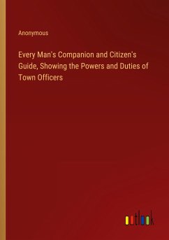 Every Man's Companion and Citizen's Guide, Showing the Powers and Duties of Town Officers - Anonymous