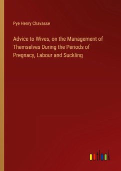 Advice to Wives, on the Management of Themselves During the Periods of Pregnacy, Labour and Suckling