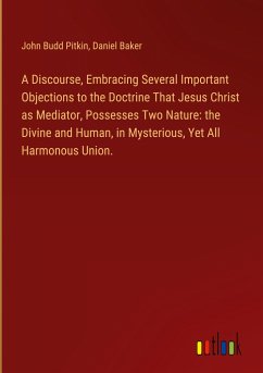 A Discourse, Embracing Several Important Objections to the Doctrine That Jesus Christ as Mediator, Possesses Two Nature: the Divine and Human, in Mysterious, Yet All Harmonous Union. - Pitkin, John Budd; Baker, Daniel