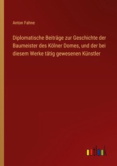 Diplomatische Beiträge zur Geschichte der Baumeister des Kölner Domes, und der bei diesem Werke tätig gewesenen Künstler