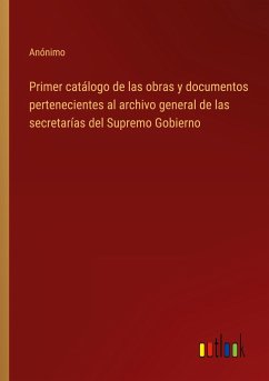 Primer catálogo de las obras y documentos pertenecientes al archivo general de las secretarías del Supremo Gobierno