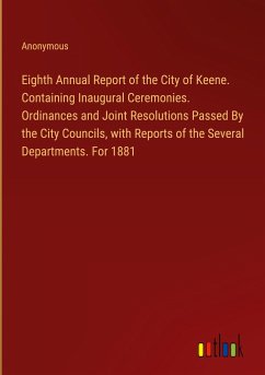 Eighth Annual Report of the City of Keene. Containing Inaugural Ceremonies. Ordinances and Joint Resolutions Passed By the City Councils, with Reports of the Several Departments. For 1881 - Anonymous