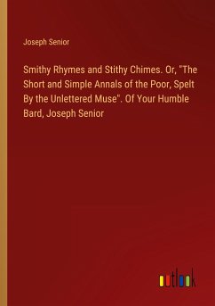 Smithy Rhymes and Stithy Chimes. Or, &quote;The Short and Simple Annals of the Poor, Spelt By the Unlettered Muse&quote;. Of Your Humble Bard, Joseph Senior