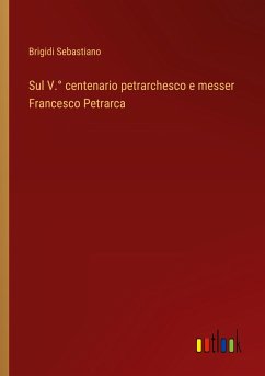 Sul V.° centenario petrarchesco e messer Francesco Petrarca - Sebastiano, Brigidi