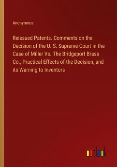 Reissued Patents. Comments on the Decision of the U. S. Supreme Court in the Case of Miller Vs. The Bridgeport Brass Co., Practical Effects of the Decision, and its Warning to Inventors - Anonymous