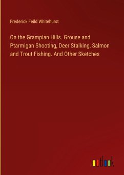 On the Grampian Hills. Grouse and Ptarmigan Shooting, Deer Stalking, Salmon and Trout Fishing. And Other Sketches