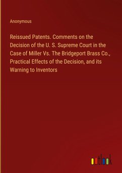 Reissued Patents. Comments on the Decision of the U. S. Supreme Court in the Case of Miller Vs. The Bridgeport Brass Co., Practical Effects of the Decision, and its Warning to Inventors