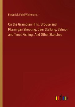 On the Grampian Hills. Grouse and Ptarmigan Shooting, Deer Stalking, Salmon and Trout Fishing. And Other Sketches - Whitehurst, Frederick Feild