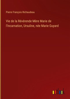 Vie de la Révérende Mère Marie de l'Incarnation, Ursuline, née Marie Guyard - Richaudeau, Pierre François