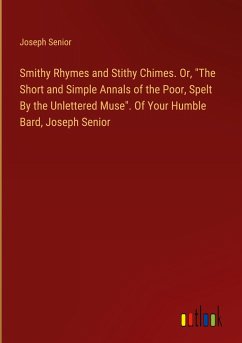 Smithy Rhymes and Stithy Chimes. Or, &quote;The Short and Simple Annals of the Poor, Spelt By the Unlettered Muse&quote;. Of Your Humble Bard, Joseph Senior